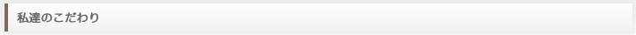 私達のこだわり